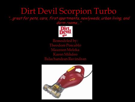 Dirt Devil Scorpion Turbo “…great for pets, cars, first apartments, newlyweds, urban living, and dorm rooms…” Remodeled by: Theodore Poscablo Maureen Meleka.