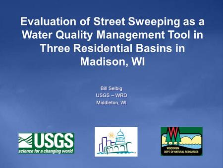Evaluation of Street Sweeping as a Water Quality Management Tool in Three Residential Basins in Madison, WI Bill Selbig USGS – WRD Middleton, WI Bill Selbig.