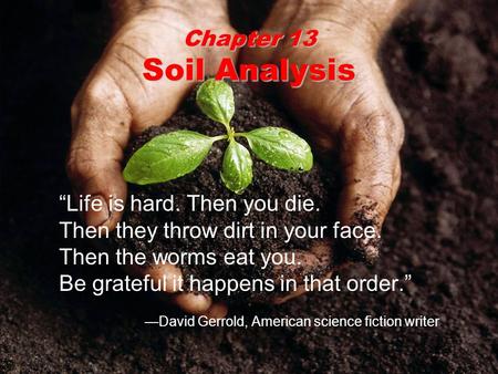 Chapter 13 Soil Analysis “Life is hard. Then you die. Then they throw dirt in your face. Then the worms eat you. Be grateful it happens in that order.”