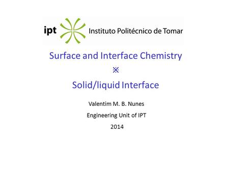 Surface and Interface Chemistry  Solid/liquid Interface Valentim M. B. Nunes Engineering Unit of IPT 2014.