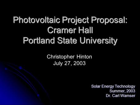 Photovoltaic Project Proposal: Cramer Hall Portland State University Solar Energy Technology Summer, 2003 Dr. Carl Wamser Christopher Hinton July 27, 2003.