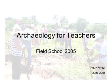 Archaeology for Teachers Field School 2005 Patty Finger June 2005.