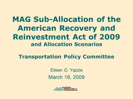 Eileen O. Yazzie March 18, 2009 MAG Sub-Allocation of the American Recovery and Reinvestment Act of 2009 and Allocation Scenarios Transportation Policy.