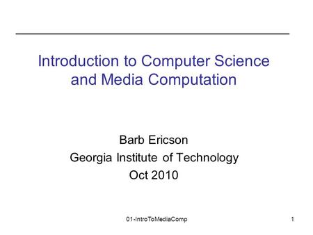 01-IntroToMediaComp1 Barb Ericson Georgia Institute of Technology Oct 2010 Introduction to Computer Science and Media Computation.