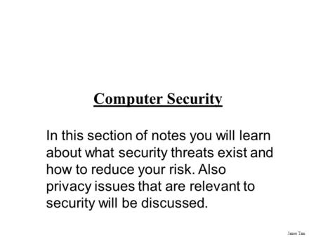 James Tam Computer Security In this section of notes you will learn about what security threats exist and how to reduce your risk. Also privacy issues.