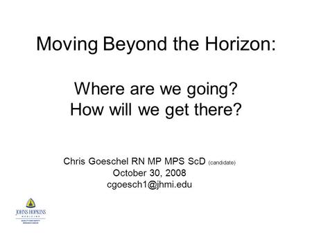Moving Beyond the Horizon: Where are we going? How will we get there? Chris Goeschel RN MP MPS ScD (candidate) October 30, 2008