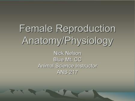Female Reproduction Anatomy/Physiology Nick Nelson Blue Mt. CC Animal Science Instructor ANS 217.