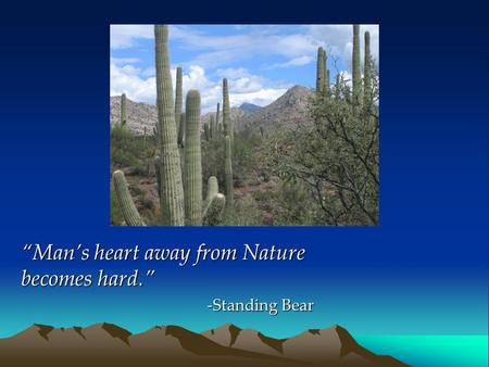 “Man’s heart away from Nature becomes hard.” -Standing Bear.
