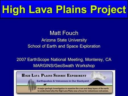 High Lava Plains Project Matt Fouch Arizona State University School of Earth and Space Exploration 2007 EarthScope National Meeting, Monterey, CA MARGINS/GeoSwath.