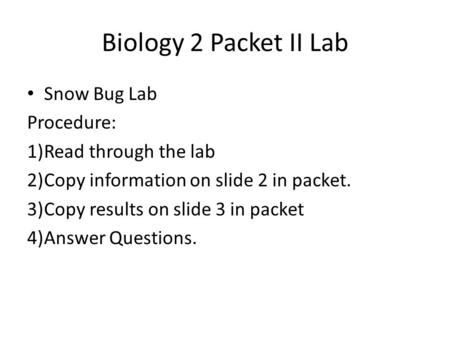 Biology 2 Packet II Lab Snow Bug Lab Procedure: 1)Read through the lab 2)Copy information on slide 2 in packet. 3)Copy results on slide 3 in packet 4)Answer.