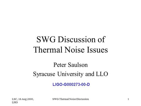 LSC, 16 Aug 2000, LHO SWG Thermal Noise Discussion1 SWG Discussion of Thermal Noise Issues Peter Saulson Syracuse University and LLO LIGO-G000273-00-D.