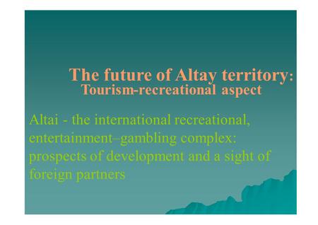 The future of Altay territory : Tourism-recreational aspect Altai - the international recreational, entertainment–gambling complex: prospects of development.