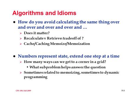 CPS 100, Fall 2009 11.1 Algorithms and Idioms l How do you avoid calculating the same thing over and over and over and over and …  Does it matter?  Recalculate.