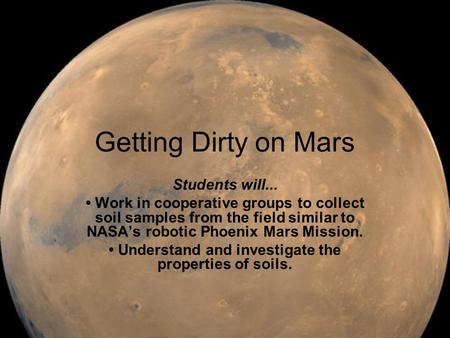 Getting Dirty on Mars Students will... Work in cooperative groups to collect soil samples from the field similar to NASA’s robotic Phoenix Mars Mission.