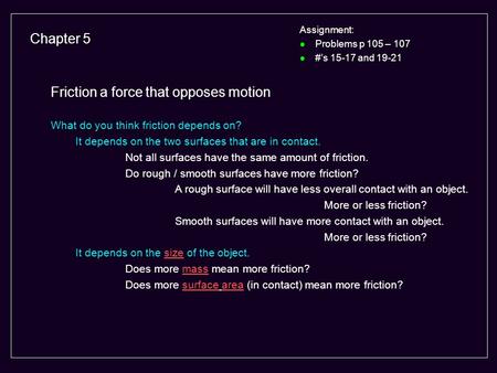 Chapter 5 Assignment: l Problems p 105 – 107 l #’s 15-17 and 19-21 Friction a force that opposes motion What do you think friction depends on? It depends.