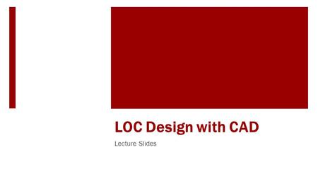 LOC Design with CAD Lecture Slides. Learning Objectives  Learn creating LOC part file using Solidworks  Learn to do basic dimensioning for the LOC part.