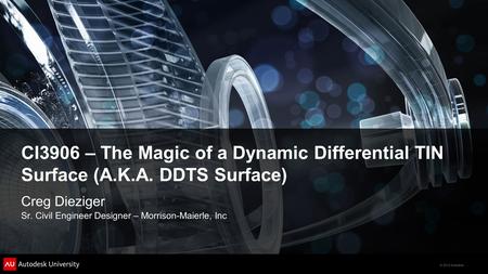 © 2012 Autodesk CI3906 – The Magic of a Dynamic Differential TIN Surface (A.K.A. DDTS Surface) Creg Dieziger Sr. Civil Engineer Designer – Morrison-Maierle,