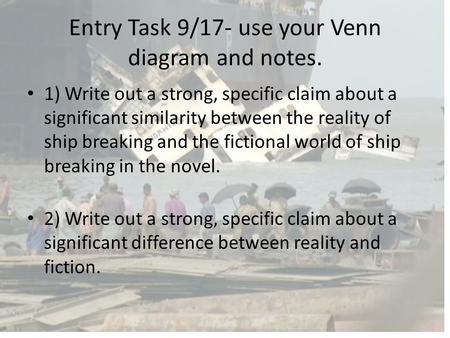 Entry Task 9/17- use your Venn diagram and notes. 1) Write out a strong, specific claim about a significant similarity between the reality of ship breaking.