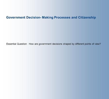 Government Decision- Making Processes and Citizenship Essential Question: How are government decisions shaped by different points of view?