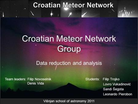 Croatian Meteor Network Group Data reduction and analysis Students: Filip Trojko Lovro Vukadinović Sandi Šegota Leonardo Pierobon Team leaders: Filip Novoselnik.