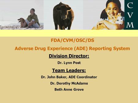 FDA/CVM/OSC/DS Adverse Drug Experience (ADE) Reporting System Division Director: Dr. Lynn Post Team Leaders: Dr. John Baker, ADE Coordinator Dr. Dorothy.