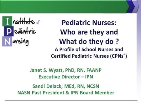 Pediatric Nurses: Who are they and What do they do ? A Profile of School Nurses and Certified Pediatric Nurses (CPNs ® ) Janet S. Wyatt, PhD, RN, FAANP.