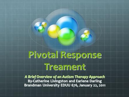 Pivotal Response Treament A Brief Overview of an Autism Therapy Approach By-Catherine Livingston and Earlene Darling Brandman University EDUU 676, January.