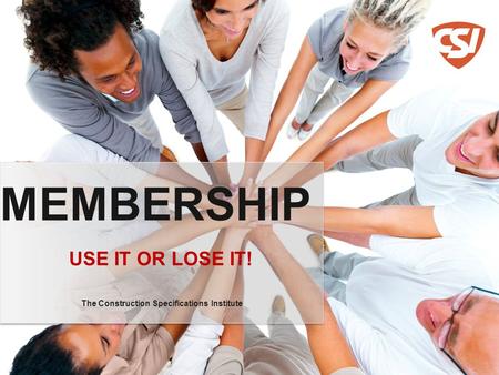 USE IT OR LOSE IT! MEMBERSHIP The Construction Specifications Institute.