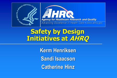 Agency for Healthcare Research and Quality Advancing Excellence in Health Care www.ahrq.gov Safety by Design Initiatives at AHRQ Kerm Henriksen Sandi Isaacson.