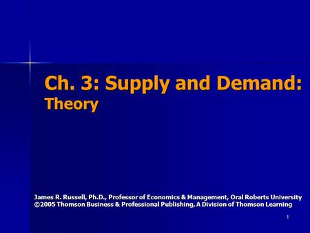 1 Ch. 3: Supply and Demand: Theory James R. Russell, Ph.D., Professor of Economics & Management, Oral Roberts University ©2005 Thomson Business & Professional.
