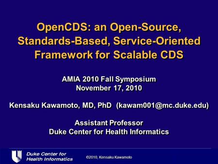 ©2010, Kensaku Kawamoto OpenCDS: an Open-Source, Standards-Based, Service-Oriented Framework for Scalable CDS AMIA 2010 Fall Symposium November 17, 2010.