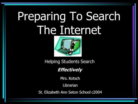 Preparing To Search The Internet Mrs. Kotsch Librarian St. Elizabeth Ann Seton School c2004 Helping Students Search Effectively.
