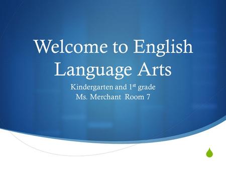  Welcome to English Language Arts Kindergarten and 1 st grade Ms. Merchant Room 7.