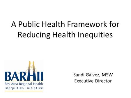 A Public Health Framework for Reducing Health Inequities Sandi Gálvez, MSW Executive Director.