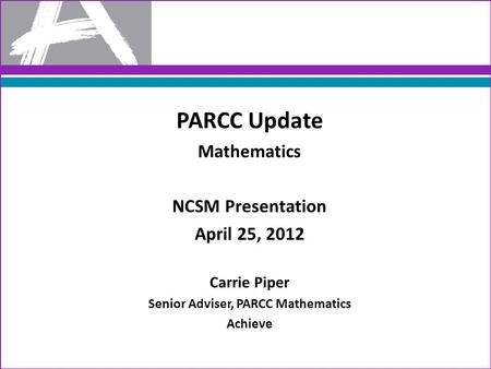 PARCC Update Mathematics NCSM Presentation April 25, 2012 Carrie Piper Senior Adviser, PARCC Mathematics Achieve.