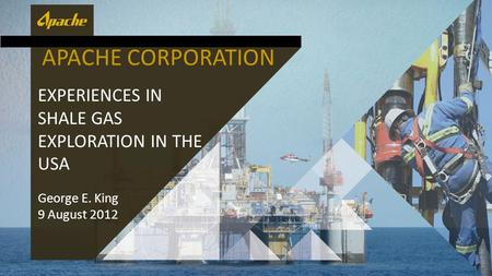 APACHE CORPORATION EXPERIENCES IN SHALE GAS EXPLORATION IN THE USA George E. King 9 August 2012.
