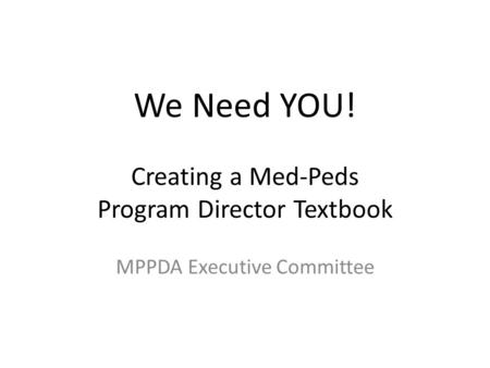 We Need YOU! Creating a Med-Peds Program Director Textbook MPPDA Executive Committee.