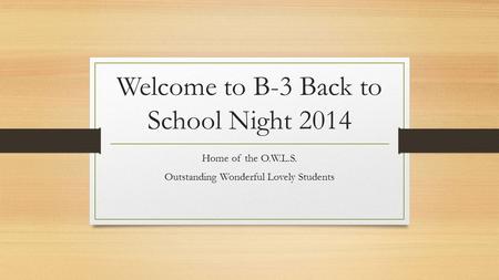 Welcome to B-3 Back to School Night 2014 Home of the O.W.L.S. Outstanding Wonderful Lovely Students.