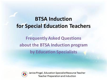 BTSA Induction for Special Education Teachers Frequently Asked Questions about the BTSA Induction program by Education Specialists Janice Pingel, Education.