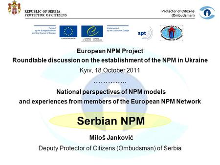 REPUBLIC OF SERBIA PROTECTOR OF CITIZENS Protector of Citizens (Ombudsman) European NPM Project Roundtable discussion on the establishment of the NPM in.