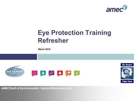 Eye Protection Training Refresher AMEC Earth & Environmental – Internal Distribution Only March 2010.