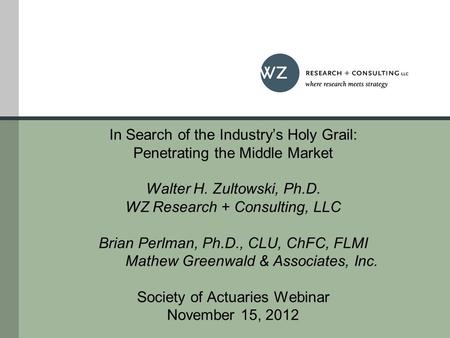 In Search of the Industry’s Holy Grail: Penetrating the Middle Market Walter H. Zultowski, Ph.D. WZ Research + Consulting, LLC Brian Perlman, Ph.D., CLU,