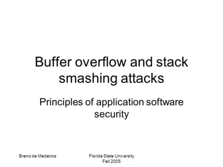 Breno de MedeirosFlorida State University Fall 2005 Buffer overflow and stack smashing attacks Principles of application software security.