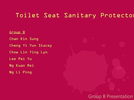 Group B Chan Kin Sung Cheng Yi Yun Stacey Chow Lin Ying Lyn Lee Pei Yu Ng Kuan Rei Ng Li Ping Toilet Seat Sanitary Protector Changer.