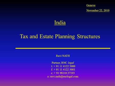 India Tax and Estate Planning Structures Ravi NATH Partner, RNC legal t: + 91 11 4122 5000 f: + 91 11 4122 5001 c: + 91 98110 27193 e: