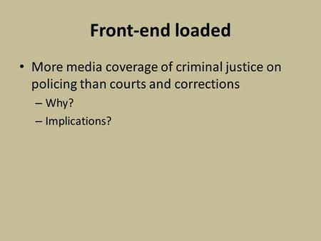 Front-end loaded More media coverage of criminal justice on policing than courts and corrections – Why? – Implications?