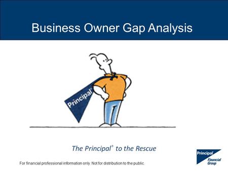 For financial professional information only. Not for distribution to the public. Business Owner Gap Analysis The Principal ® to the Rescue.