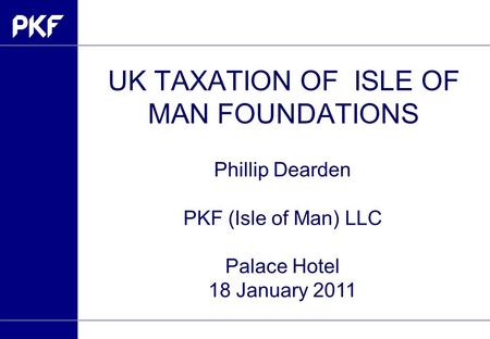 UK TAXATION OF ISLE OF MAN FOUNDATIONS Phillip Dearden PKF (Isle of Man) LLC Palace Hotel 18 January 2011.