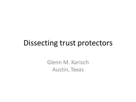 Dissecting trust protectors Glenn M. Karisch Austin, Texas.