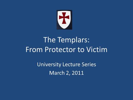 The Templars: From Protector to Victim University Lecture Series March 2, 2011.